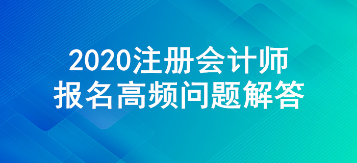 不懂就來(lái)！2020年注冊(cè)會(huì)計(jì)師報(bào)名高頻問(wèn)題解答