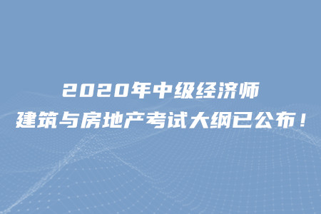 2020年中級(jí)經(jīng)濟(jì)師建筑與房地產(chǎn)考試大綱已公布！