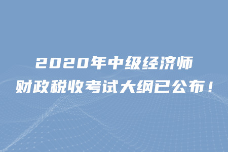 2020年中級(jí)經(jīng)濟(jì)師財(cái)政稅收考試大綱已公布！