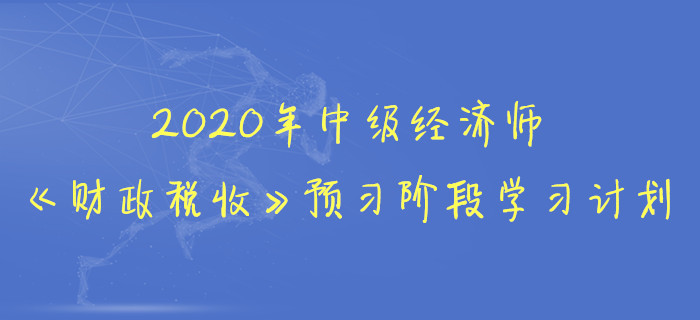 2020年中級(jí)經(jīng)濟(jì)師《財(cái)政稅收》預(yù)習(xí)階段學(xué)習(xí)計(jì)劃