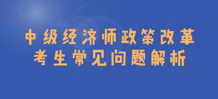 中級經(jīng)濟(jì)師政策改革，考生常見問題解析