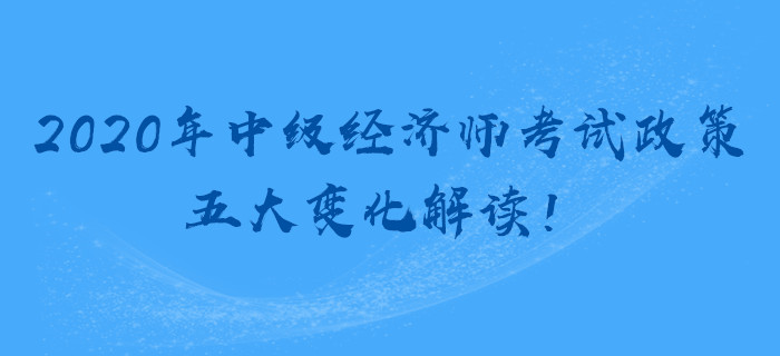 2020年中級經(jīng)濟(jì)師考試政策，五大變化解讀！