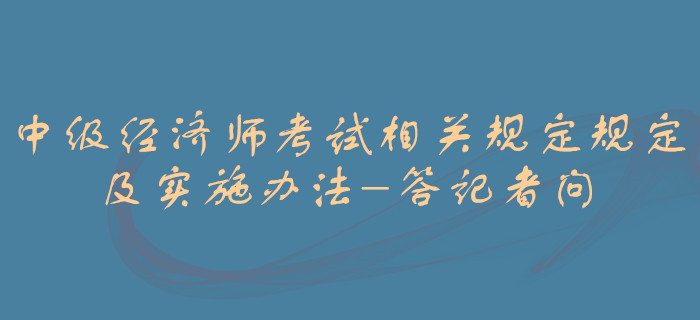 中級經濟師考試相關規定規定及實施辦法-答記者