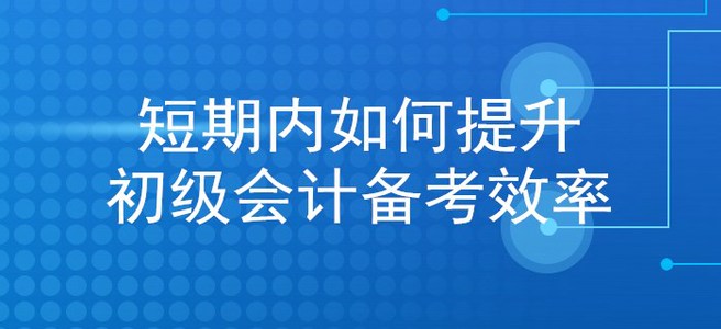 考生福利：想在短期內提升初級會計備考效率？看這里就對了！
