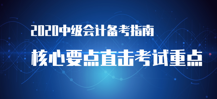 2020年中級會計實務備考指南！立即查看直擊考試要點！
