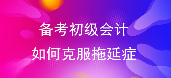 快來測一測你是拖延癥幾級！備考初級會計從告別拖延癥開始！