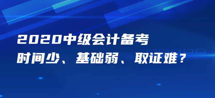 中級會計備考時間少、基礎弱、取證難？痛點梳理一一攻克！