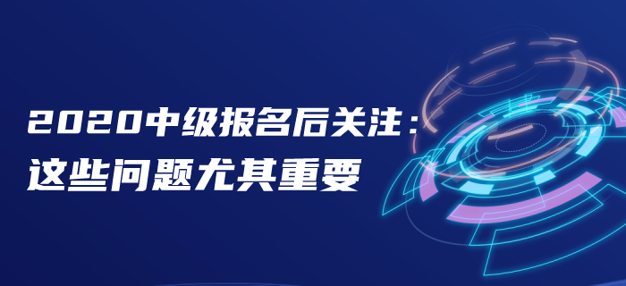 報名后速看！2020年中級會計報名后這些問題首要關注！