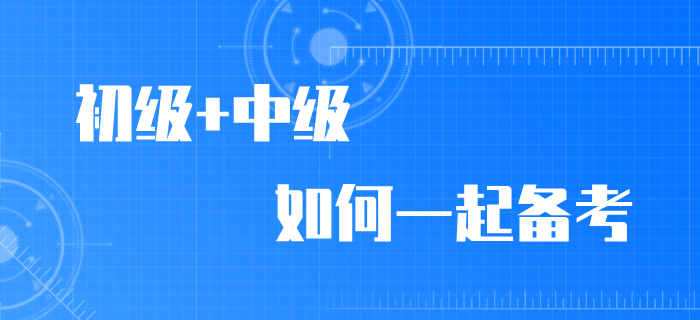 2020年初級會計職稱考試推遲，初級/中級如何同時備考？