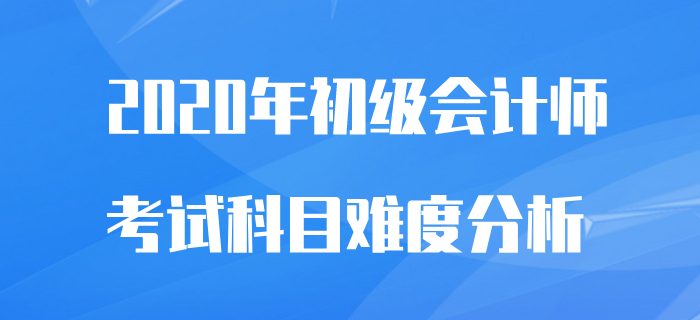 初級會計師考試科目難易程度分析，2020備考不再怕！