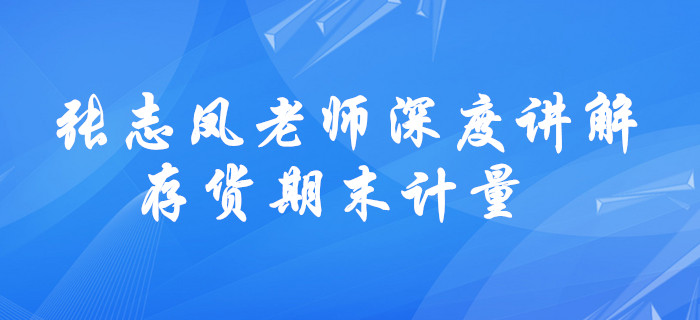 請查收！張志鳳老師深度講解，中級會計存貨期末計量學(xué)習(xí)方法！