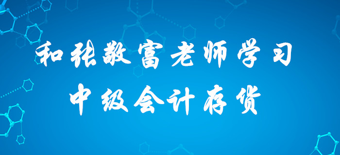 深宅備考中級會計，想要收獲滿滿？快和張敬富老師一起學習存貨！