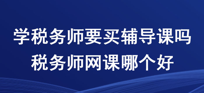 學(xué)稅務(wù)師要買輔導(dǎo)課嗎？稅務(wù)師網(wǎng)課哪個好？