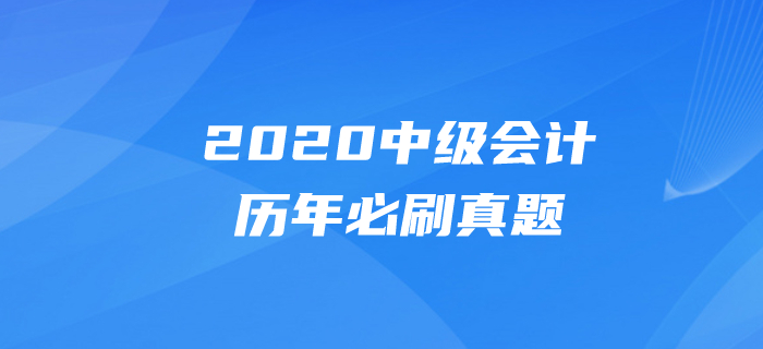 2020年中級會計考試題目有哪些？必做真題速速刷練起來！