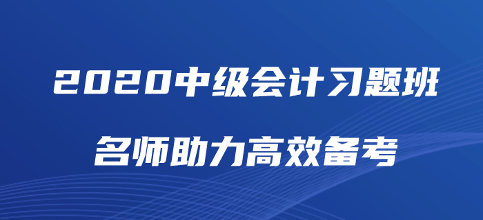 2020年中級會計師備考如何“刷題”？中級會計習題班為你解憂！