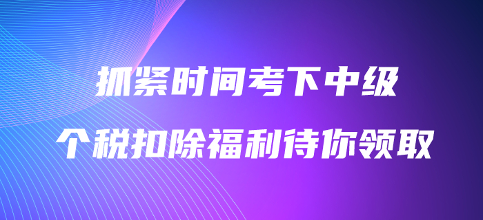 抓緊時間考下中級會計職稱，3600元個稅扣除福利待你領取！