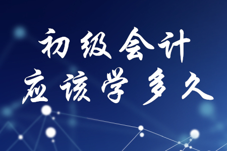 初級會計應(yīng)該學(xué)多久？