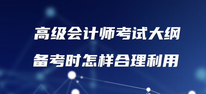 高級(jí)會(huì)計(jì)考試大綱已發(fā)布！備考時(shí)怎樣合理利用？