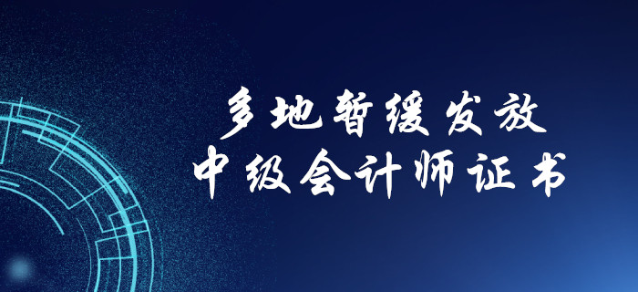 中級會計考生注意！多地暫緩發放中級會計紙質證書！