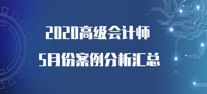 2020年高級會計師5月份案例分析匯總