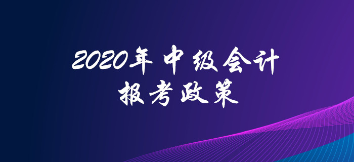 2020年中級會計職稱報考政策搶先看！高頻問題全面解答！