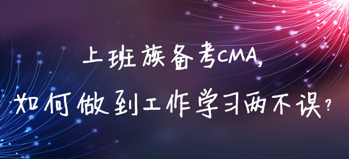上班族備考CMA，如何做到工作學習兩不誤？