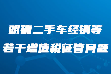 稅務師考生需知！二手車經銷等若干增值稅征管問題明確了！