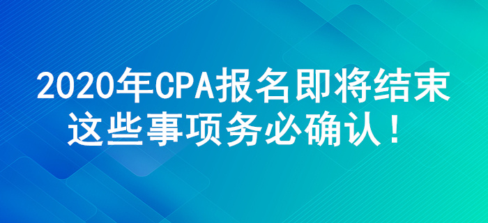 2020年CPA考試報(bào)名結(jié)束前，這些事項(xiàng)務(wù)必確認(rèn)！