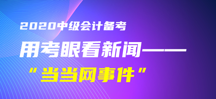 9中級(jí)會(huì)計(jì)考生速看！黃潔洵老師教你用考眼看“當(dāng)當(dāng)網(wǎng)事件”