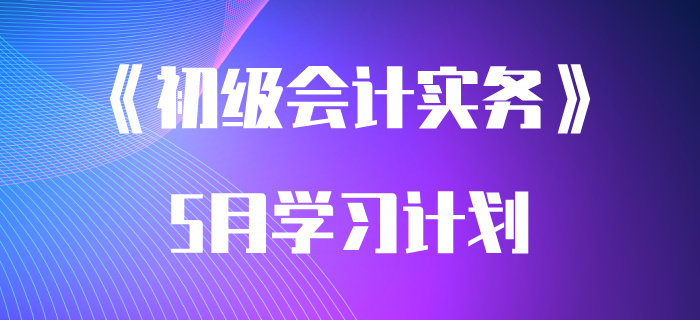 考生速領(lǐng)：2020年《初級會計實務(wù)》5月學(xué)習(xí)計劃！