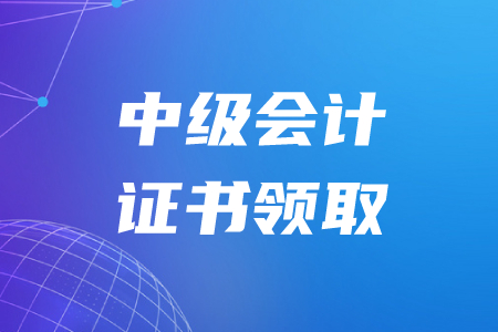 浙江中級會計職稱證書領取在什么時候？