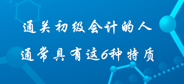 據說通過初級會計考試的人身上都具有這6種特質，快看看你占據幾個？