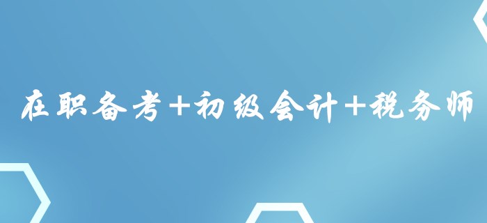 在職備考+初級會計+稅務師，這樣的組合你心動了嗎？