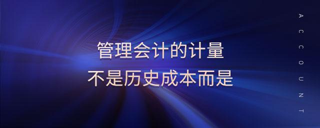 管理會計的計量不是歷史成本而是