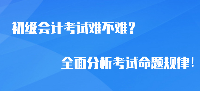2020年初級會計考試難不難？全面分析考試命題規律！