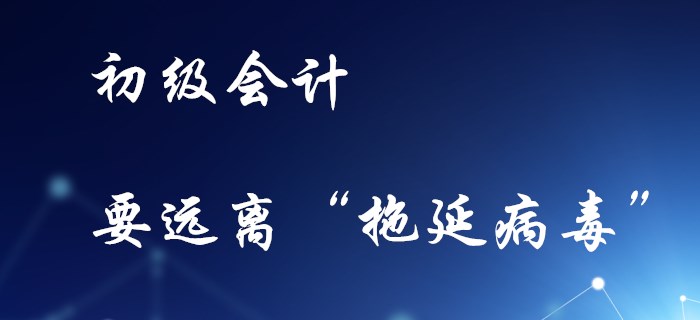 備考初級(jí)會(huì)計(jì)，不要感染“拖延病毒”！