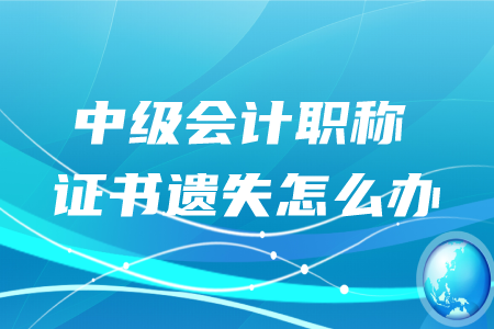 中級會計職稱證書遺失怎么辦？