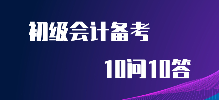 初級會計備考10問10答，你想知道的答案都在這里！