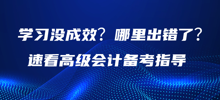 學習沒成效？哪里出錯了？請速看高級會計備考指導！