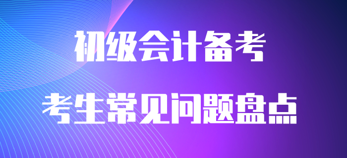 通關必看：初級會計備考常見問題大盤點！