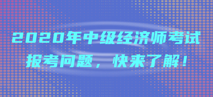 2020年中級經濟師考試報考問題，快來了解！