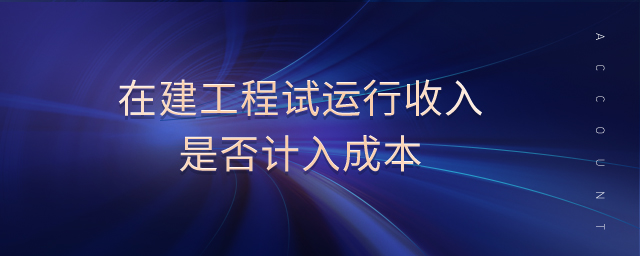 在建工程試運(yùn)行收入是否計(jì)入成本