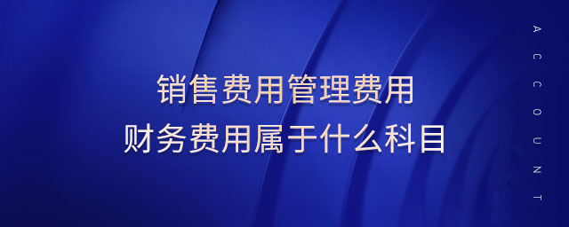 銷售費(fèi)用管理費(fèi)用財務(wù)費(fèi)用屬于什么科目