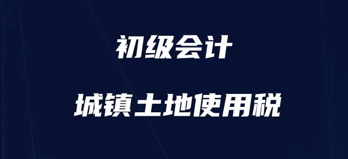 初級會計職稱小稅種盤點-城鎮土地使用稅