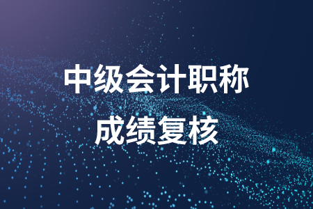 河北中級會計職稱成績復核的時間公布了嗎？