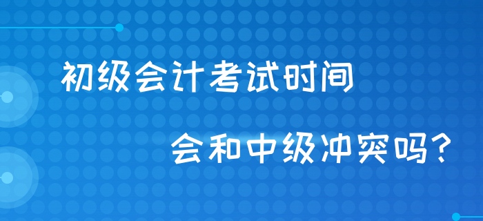 初級會計考試時間會和中級沖突嗎？財政回復！