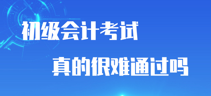 初級會計考試通過率與考試難度掛鉤嗎？真的很難通過嗎？
