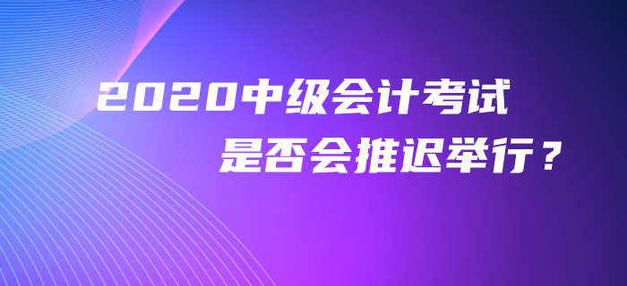 官方回復：2020年中級會計考試是否會推遲舉行？考生必看！