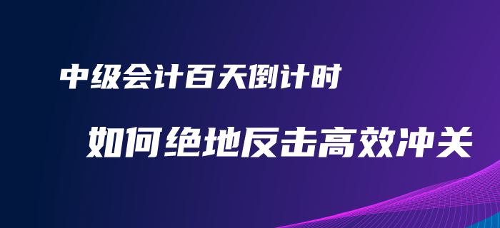 2020年中級會計備考百天倒計時!如何才能絕地反擊完美逆襲? 2020年中級會計備考百天倒計時!如何才能絕地反擊完美逆襲?
