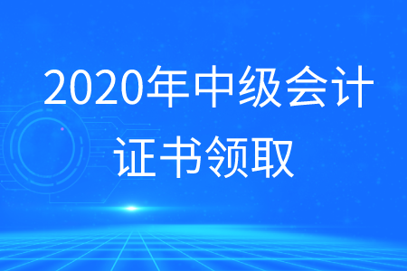 中級會計證領取2020年何時開展？